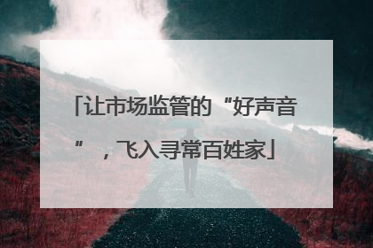 让市场监管的“好声音”，飞入寻常百姓家