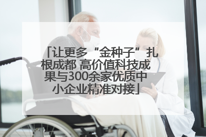 让更多“金种子”扎根成都 高价值科技成果与300余家优质中小企业精准对接
