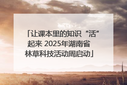 让课本里的知识“活”起来 2025年湖南省林草科技活动周启动
