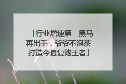 行业增速第一黑马再出手，爷爷不泡茶打造今夏复购王者