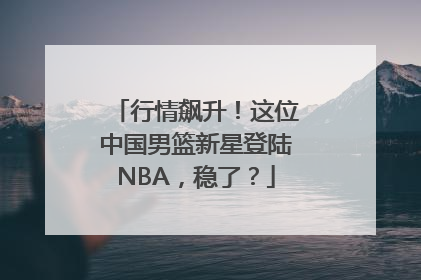行情飙升！这位中国男篮新星登陆NBA，稳了？