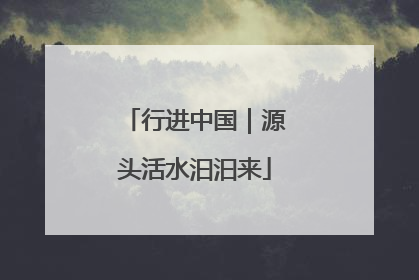 行进中国｜源头活水汩汩来