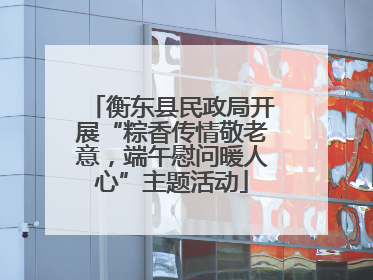衡东县民政局开展“粽香传情敬老意，端午慰问暖人心”主题活动