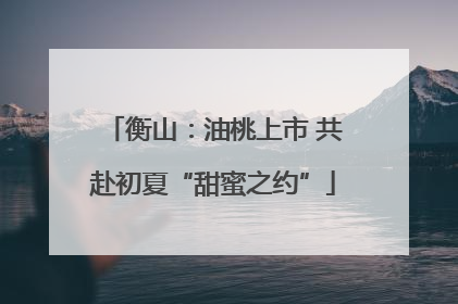 衡山：油桃上市 共赴初夏“甜蜜之约”