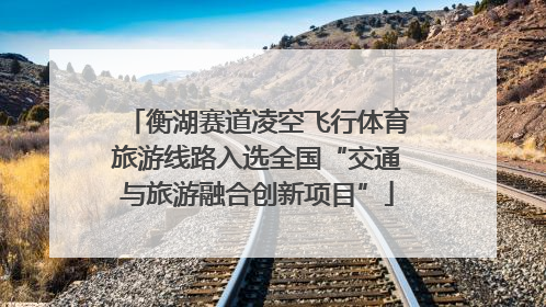 衡湖赛道凌空飞行体育旅游线路入选全国“交通与旅游融合创新项目”