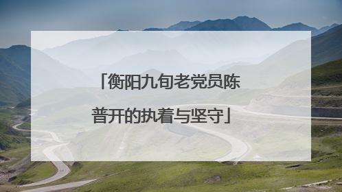 衡阳九旬老党员陈普开的执着与坚守