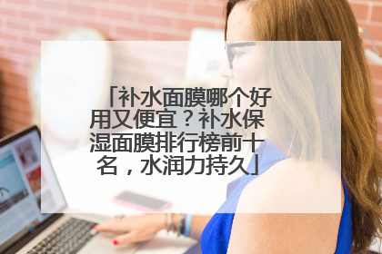 补水面膜哪个好用又便宜？补水保湿面膜排行榜前十名，水润力持久