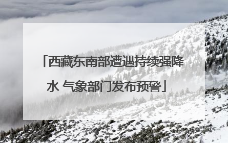 西藏东南部遭遇持续强降水 气象部门发布预警