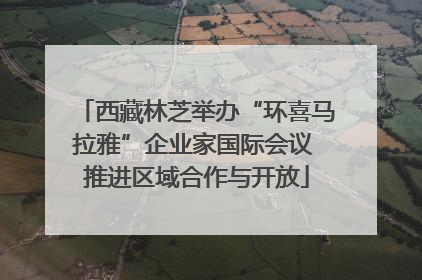 西藏林芝举办“环喜马拉雅”企业家国际会议 推进区域合作与开放