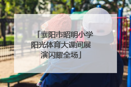 襄阳市昭明小学阳光体育大课间展演闪耀全场
