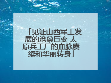 见证山西军工发展的沧桑巨变 太原兵工厂的血脉赓续和华丽转身