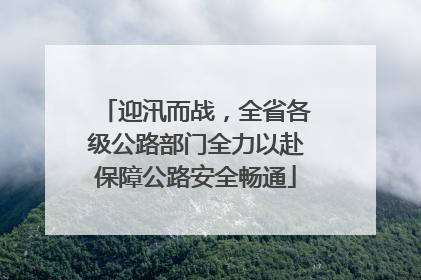 迎汛而战，全省各级公路部门全力以赴保障公路安全畅通