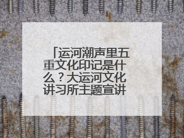 运河潮声里五重文化印记是什么？大运河文化讲习所主题宣讲为市民揭秘