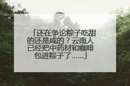 还在争论粽子吃甜的还是咸的？云南人已经把中药材和咖啡包进粽子了……