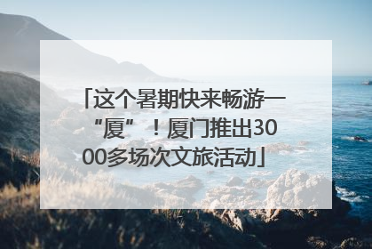 这个暑期快来畅游一“厦”！厦门推出3000多场次文旅活动