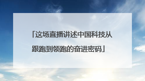 这场直播讲述中国科技从跟跑到领跑的奋进密码