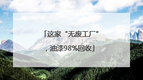 这家“无废工厂”，油漆98%回收