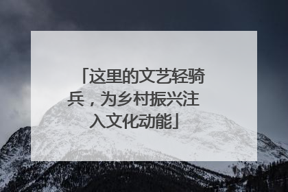 这里的文艺轻骑兵，为乡村振兴注入文化动能