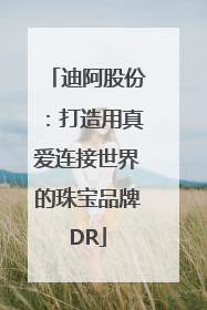 迪阿股份：打造用真爱连接世界的珠宝品牌DR