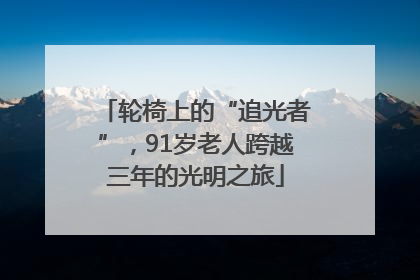 轮椅上的“追光者”，91岁老人跨越三年的光明之旅