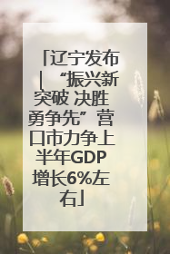 辽宁发布｜“振兴新突破 决胜勇争先”营口市力争上半年GDP增长6%左右