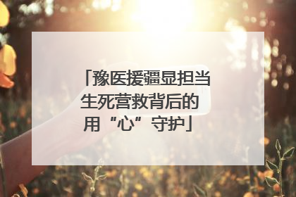 豫医援疆显担当 生死营救背后的用“心”守护