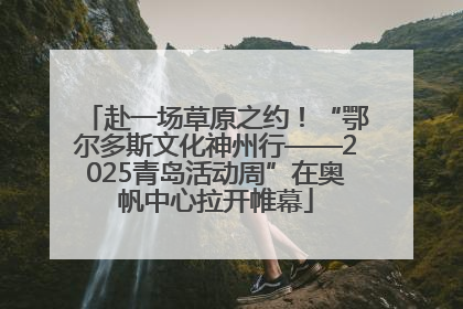 赴一场草原之约！“鄂尔多斯文化神州行——2025青岛活动周”在奥帆中心拉开帷幕