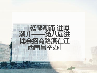 赣鄱潮涌 进博潮升——第八届进博会招商路演在江西南昌举办