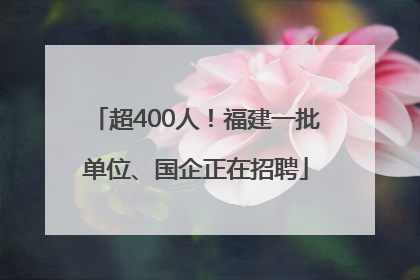 超400人！福建一批单位、国企正在招聘