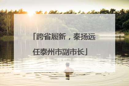 跨省履新，秦扬远任泰州市副市长