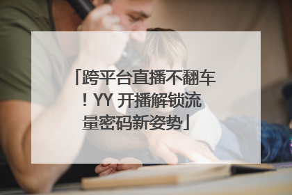 跨平台直播不翻车！YY 开播解锁流量密码新姿势