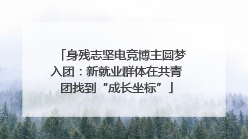身残志坚电竞博主圆梦入团：新就业群体在共青团找到“成长坐标”