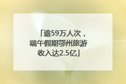 逾59万人次，端午假期鄂州旅游收入达2.5亿