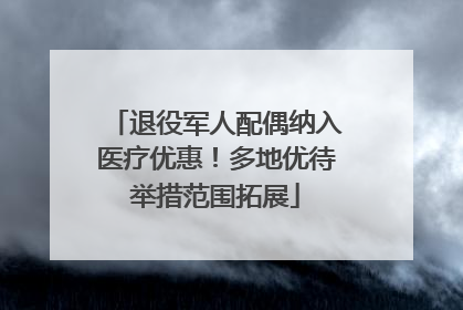 退役军人配偶纳入医疗优惠！多地优待举措范围拓展