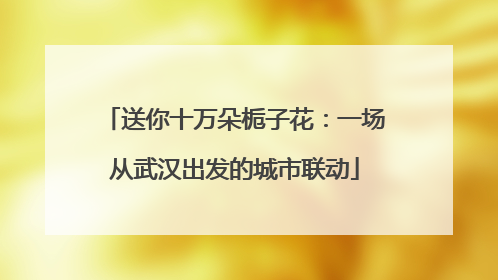 送你十万朵栀子花：一场从武汉出发的城市联动