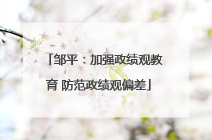 邹平：加强政绩观教育 防范政绩观偏差