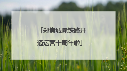 郑焦城际铁路开通运营十周年啦
