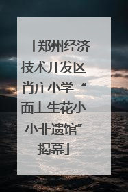 郑州经济技术开发区肖庄小学“面上生花小小非遗馆”揭幕