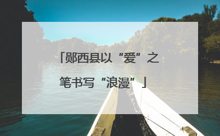 郧西县以“爱”之笔书写“浪漫”