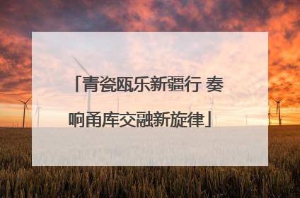 青瓷瓯乐新疆行 奏响甬库交融新旋律