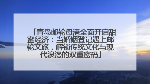 青岛邮轮母港全面开启甜蜜经济：当婚姻登记遇上邮轮文旅，解锁传统文化与现代浪漫的双重密码