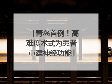 青岛首例！高难度术式为患者重建神经功能