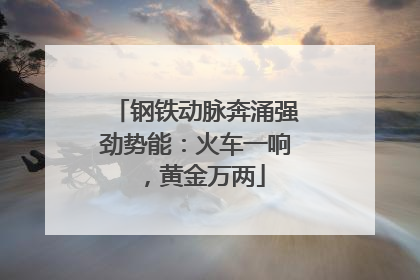钢铁动脉奔涌强劲势能：火车一响，黄金万两