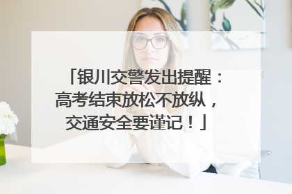 银川交警发出提醒：高考结束放松不放纵，交通安全要谨记！