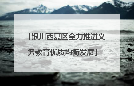 银川西夏区全力推进义务教育优质均衡发展