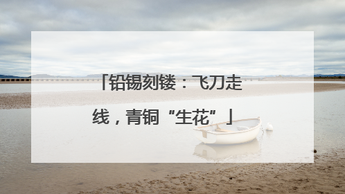 铅锡刻镂：飞刀走线，青铜“生花”