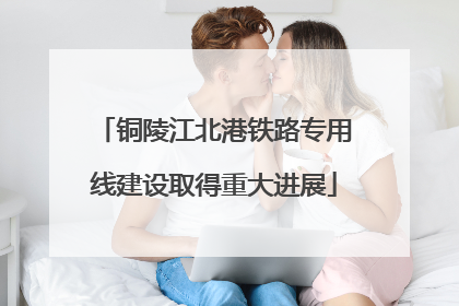 铜陵江北港铁路专用线建设取得重大进展