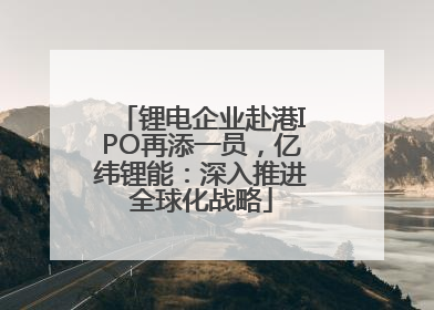 锂电企业赴港IPO再添一员，亿纬锂能：深入推进全球化战略