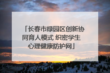 长春市绿园区创新协同育人模式 织密学生心理健康防护网