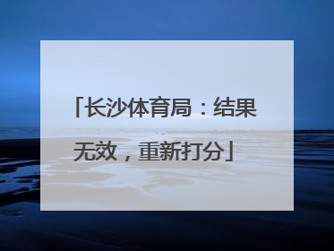 长沙体育局：结果无效，重新打分